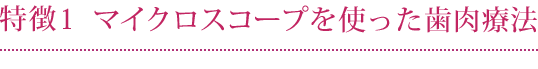 特徴1 マイクロスコープを使った歯肉療法